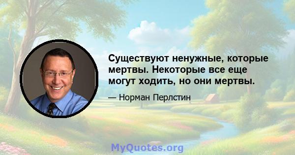 Существуют ненужные, которые мертвы. Некоторые все еще могут ходить, но они мертвы.