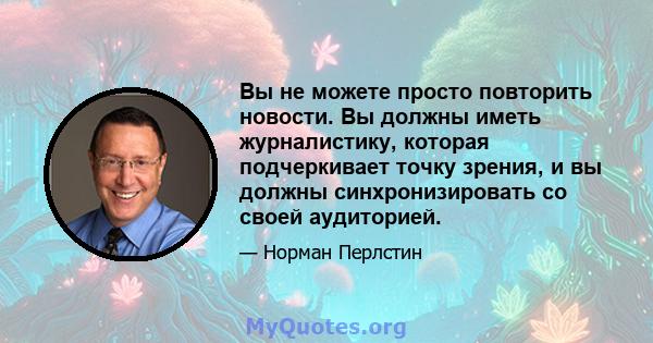 Вы не можете просто повторить новости. Вы должны иметь журналистику, которая подчеркивает точку зрения, и вы должны синхронизировать со своей аудиторией.