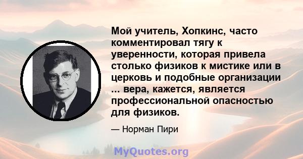 Мой учитель, Хопкинс, часто комментировал тягу к уверенности, которая привела столько физиков к мистике или в церковь и подобные организации ... вера, кажется, является профессиональной опасностью для физиков.