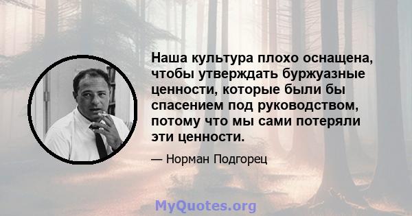 Наша культура плохо оснащена, чтобы утверждать буржуазные ценности, которые были бы спасением под руководством, потому что мы сами потеряли эти ценности.