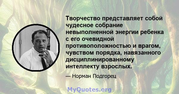 Творчество представляет собой чудесное собрание невыполненной энергии ребенка с его очевидной противоположностью и врагом, чувством порядка, навязанного дисциплинированному интеллекту взрослых.