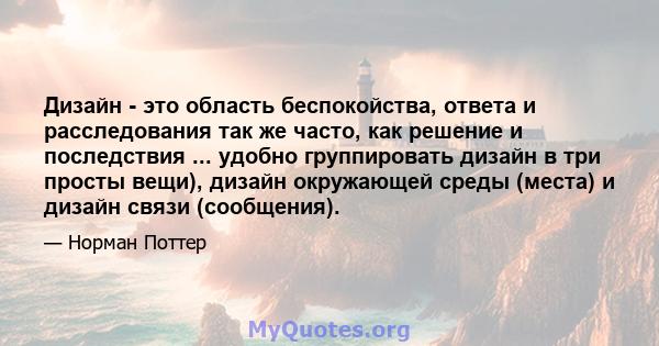 Дизайн - это область беспокойства, ответа и расследования так же часто, как решение и последствия ... удобно группировать дизайн в три просты вещи), дизайн окружающей среды (места) и дизайн связи (сообщения).