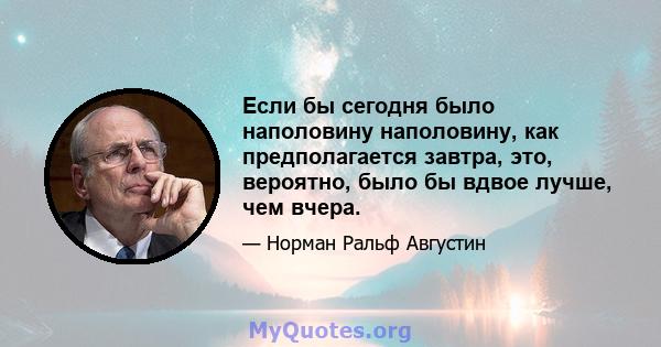 Если бы сегодня было наполовину наполовину, как предполагается завтра, это, вероятно, было бы вдвое лучше, чем вчера.