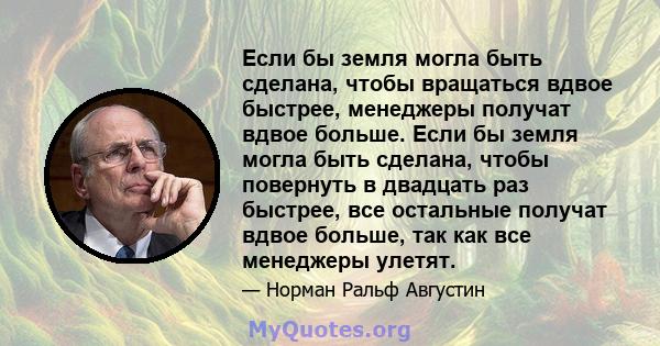 Если бы земля могла быть сделана, чтобы вращаться вдвое быстрее, менеджеры получат вдвое больше. Если бы земля могла быть сделана, чтобы повернуть в двадцать раз быстрее, все остальные получат вдвое больше, так как все