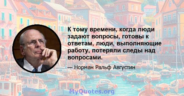 К тому времени, когда люди задают вопросы, готовы к ответам, люди, выполняющие работу, потеряли следы над вопросами.