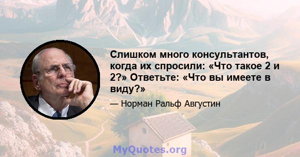 Слишком много консультантов, когда их спросили: «Что такое 2 и 2?» Ответьте: «Что вы имеете в виду?»