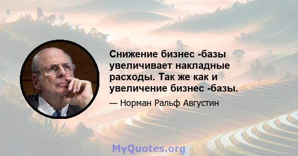 Снижение бизнес -базы увеличивает накладные расходы. Так же как и увеличение бизнес -базы.