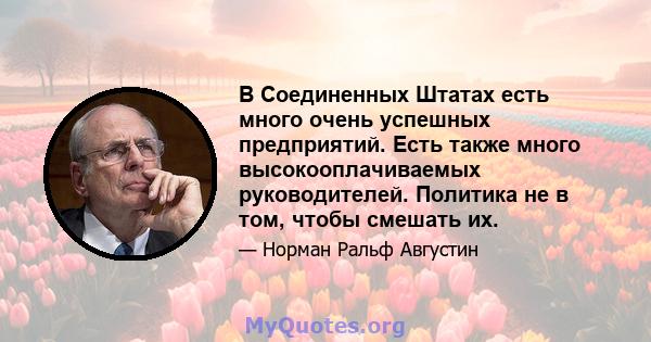 В Соединенных Штатах есть много очень успешных предприятий. Есть также много высокооплачиваемых руководителей. Политика не в том, чтобы смешать их.