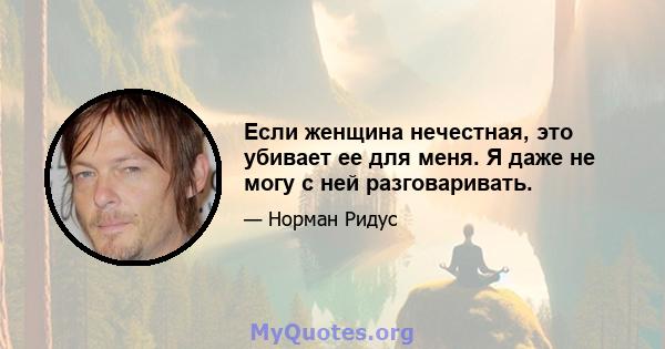 Если женщина нечестная, это убивает ее для меня. Я даже не могу с ней разговаривать.