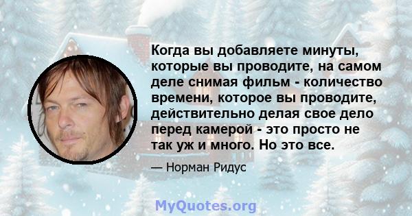 Когда вы добавляете минуты, которые вы проводите, на самом деле снимая фильм - количество времени, которое вы проводите, действительно делая свое дело перед камерой - это просто не так уж и много. Но это все.