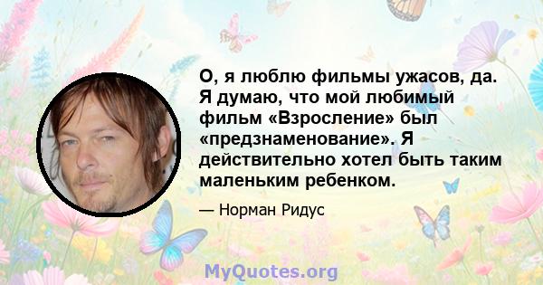 О, я люблю фильмы ужасов, да. Я думаю, что мой любимый фильм «Взросление» был «предзнаменование». Я действительно хотел быть таким маленьким ребенком.