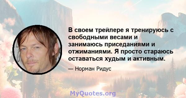 В своем трейлере я тренируюсь с свободными весами и занимаюсь приседаниями и отжиманиями. Я просто стараюсь оставаться худым и активным.