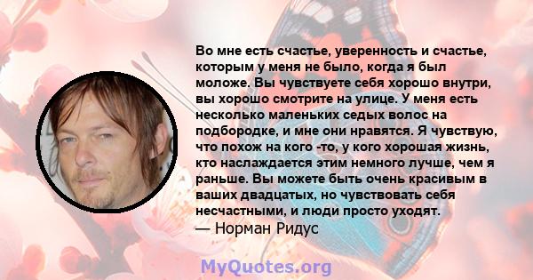 Во мне есть счастье, уверенность и счастье, которым у меня не было, когда я был моложе. Вы чувствуете себя хорошо внутри, вы хорошо смотрите на улице. У меня есть несколько маленьких седых волос на подбородке, и мне они 