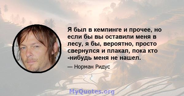 Я был в кемпинге и прочее, но если бы вы оставили меня в лесу, я бы, вероятно, просто свернулся и плакал, пока кто -нибудь меня не нашел.