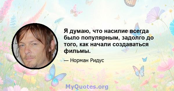 Я думаю, что насилие всегда было популярным, задолго до того, как начали создаваться фильмы.