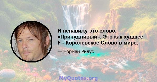 Я ненавижу это слово, «Причудливый». Это как худшее F - Королевское Слово в мире.