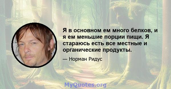 Я в основном ем много белков, и я ем меньшие порции пищи. Я стараюсь есть все местные и органические продукты.