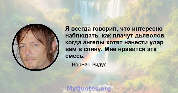 Я всегда говорил, что интересно наблюдать, как плачут дьяволов, когда ангелы хотят нанести удар вам в спину. Мне нравится эта смесь.