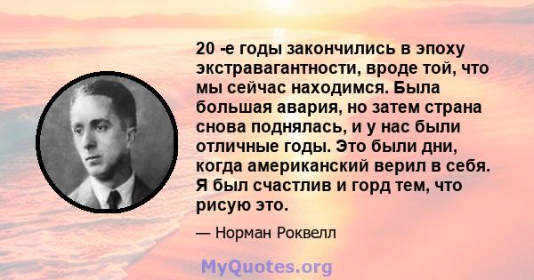 20 -е годы закончились в эпоху экстравагантности, вроде той, что мы сейчас находимся. Была большая авария, но затем страна снова поднялась, и у нас были отличные годы. Это были дни, когда американский верил в себя. Я