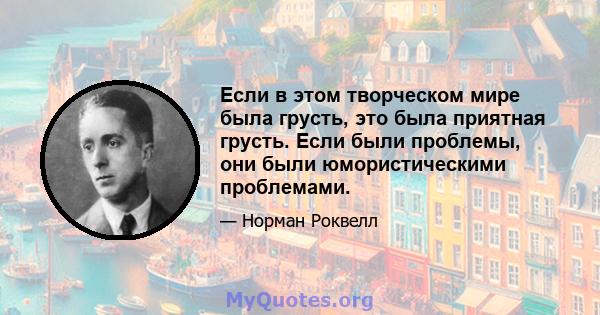 Если в этом творческом мире была грусть, это была приятная грусть. Если были проблемы, они были юмористическими проблемами.