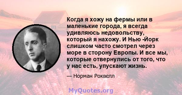 Когда я хожу на фермы или в маленькие города, я всегда удивляюсь недовольству, который я нахожу. И Нью -Йорк слишком часто смотрел через море в сторону Европы. И все мы, которые отвернулись от того, что у нас есть,