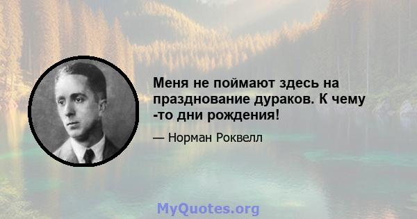 Меня не поймают здесь на празднование дураков. К чему -то дни рождения!