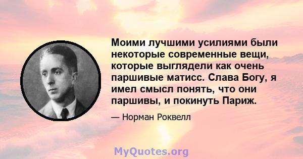 Моими лучшими усилиями были некоторые современные вещи, которые выглядели как очень паршивые матисс. Слава Богу, я имел смысл понять, что они паршивы, и покинуть Париж.