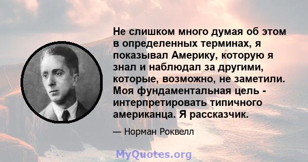 Не слишком много думая об этом в определенных терминах, я показывал Америку, которую я знал и наблюдал за другими, которые, возможно, не заметили. Моя фундаментальная цель - интерпретировать типичного американца. Я