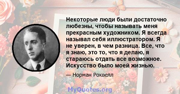 Некоторые люди были достаточно любезны, чтобы называть меня прекрасным художником. Я всегда называл себя иллюстратором. Я не уверен, в чем разница. Все, что я знаю, это то, что я делаю, я стараюсь отдать все возможное.