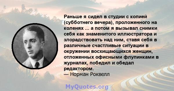 Раньше я сидел в студии с копией (субботнего вечера), проложенного на коленях ... а потом я вызывал снимки себя как знаменитого иллюстратора и злорадствовать над ним, ставя себя в различные счастливые ситуации в