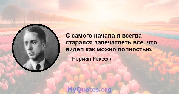 С самого начала я всегда старался запечатлеть все, что видел как можно полностью.