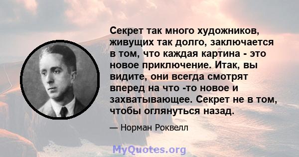 Секрет так много художников, живущих так долго, заключается в том, что каждая картина - это новое приключение. Итак, вы видите, они всегда смотрят вперед на что -то новое и захватывающее. Секрет не в том, чтобы