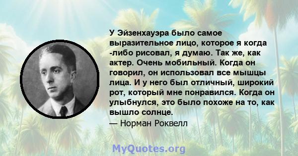 У Эйзенхауэра было самое выразительное лицо, которое я когда -либо рисовал, я думаю. Так же, как актер. Очень мобильный. Когда он говорил, он использовал все мышцы лица. И у него был отличный, широкий рот, который мне