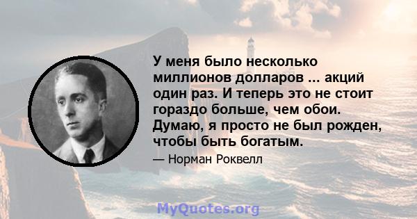 У меня было несколько миллионов долларов ... акций один раз. И теперь это не стоит гораздо больше, чем обои. Думаю, я просто не был рожден, чтобы быть богатым.