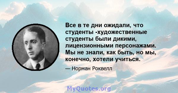 Все в те дни ожидали, что студенты -художественные студенты были дикими, лицензионными персонажами. Мы не знали, как быть, но мы, конечно, хотели учиться.