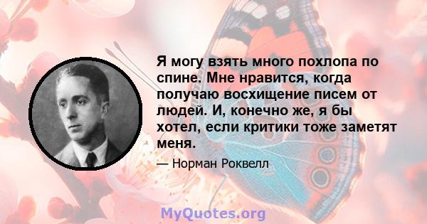 Я могу взять много похлопа по спине. Мне нравится, когда получаю восхищение писем от людей. И, конечно же, я бы хотел, если критики тоже заметят меня.