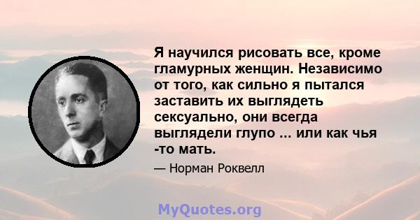 Я научился рисовать все, кроме гламурных женщин. Независимо от того, как сильно я пытался заставить их выглядеть сексуально, они всегда выглядели глупо ... или как чья -то мать.