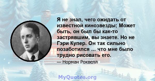 Я не знал, чего ожидать от известной кинозвезды; Может быть, он был бы как-то застрявшим, вы знаете. Но не Гэри Купер. Он так сильно позаботился ... что мне было трудно рисовать его.