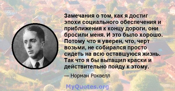 Замечания о том, как я достиг эпохи социального обеспечения и приближения к концу дороги, они бросили меня. И это было хорошо. Потому что я уверен, что, черт возьми, не собирался просто сидеть на всю оставшуюся жизнь.