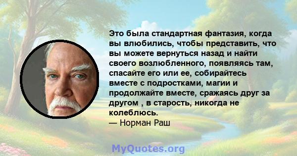 Это была стандартная фантазия, когда вы влюбились, чтобы представить, что вы можете вернуться назад и найти своего возлюбленного, появляясь там, спасайте его или ее, собирайтесь вместе с подростками, магии и продолжайте 