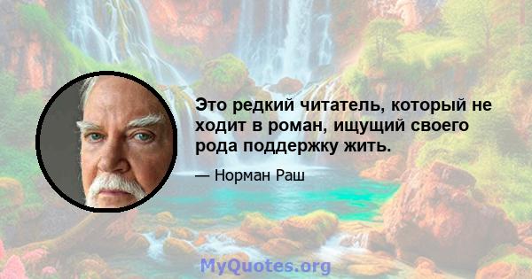 Это редкий читатель, который не ходит в роман, ищущий своего рода поддержку жить.