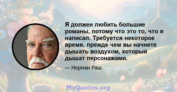 Я должен любить большие романы, потому что это то, что я написал. Требуется некоторое время, прежде чем вы начнете дышать воздухом, который дышат персонажами.