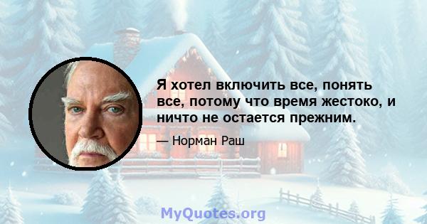 Я хотел включить все, понять все, потому что время жестоко, и ничто не остается прежним.