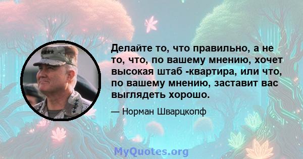 Делайте то, что правильно, а не то, что, по вашему мнению, хочет высокая штаб -квартира, или что, по вашему мнению, заставит вас выглядеть хорошо.