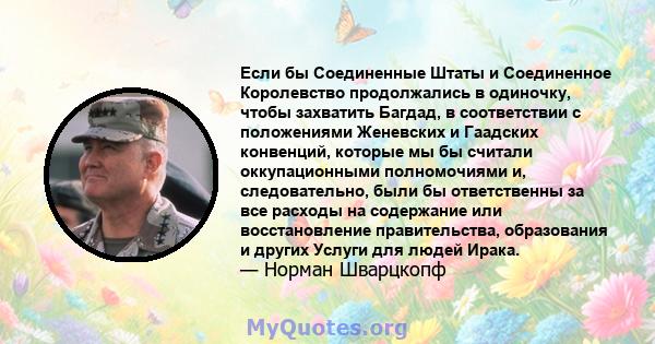 Если бы Соединенные Штаты и Соединенное Королевство продолжались в одиночку, чтобы захватить Багдад, в соответствии с положениями Женевских и Гаадских конвенций, которые мы бы считали оккупационными полномочиями и,