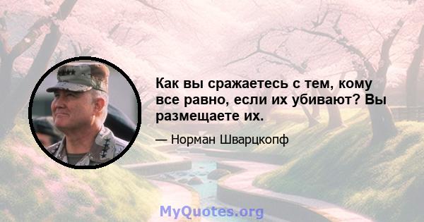 Как вы сражаетесь с тем, кому все равно, если их убивают? Вы размещаете их.