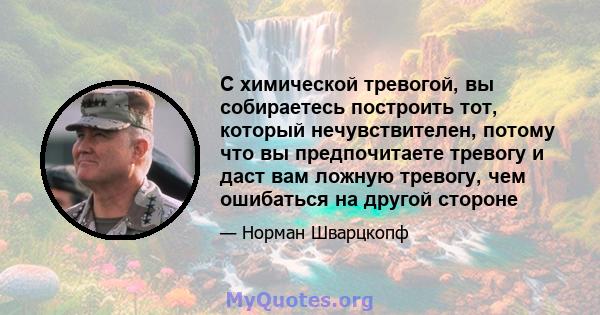 С химической тревогой, вы собираетесь построить тот, который нечувствителен, потому что вы предпочитаете тревогу и даст вам ложную тревогу, чем ошибаться на другой стороне