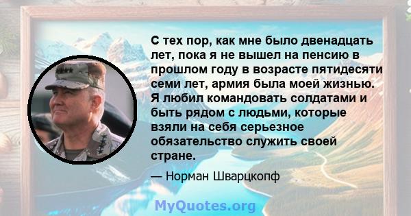 С тех пор, как мне было двенадцать лет, пока я не вышел на пенсию в прошлом году в возрасте пятидесяти семи лет, армия была моей жизнью. Я любил командовать солдатами и быть рядом с людьми, которые взяли на себя