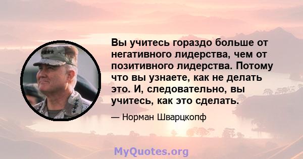 Вы учитесь гораздо больше от негативного лидерства, чем от позитивного лидерства. Потому что вы узнаете, как не делать это. И, следовательно, вы учитесь, как это сделать.