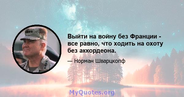 Выйти на войну без Франции - все равно, что ходить на охоту без аккордеона.